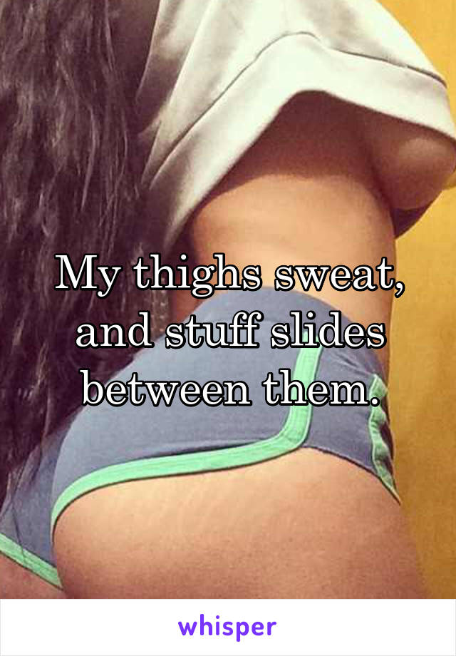 My thighs sweat, and stuff slides between them.