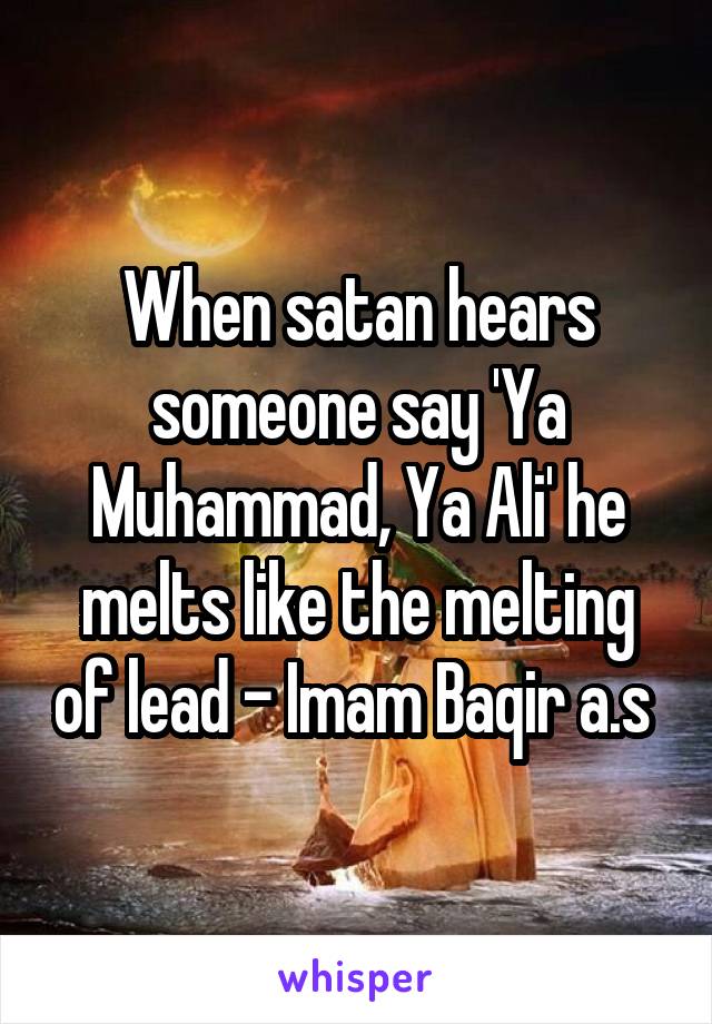 When satan hears someone say 'Ya Muhammad, Ya Ali' he melts like the melting of lead - Imam Baqir a.s 