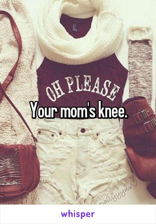 Your mom's knee.