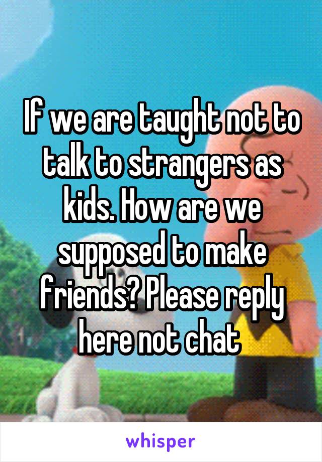 If we are taught not to talk to strangers as kids. How are we supposed to make friends? Please reply here not chat 