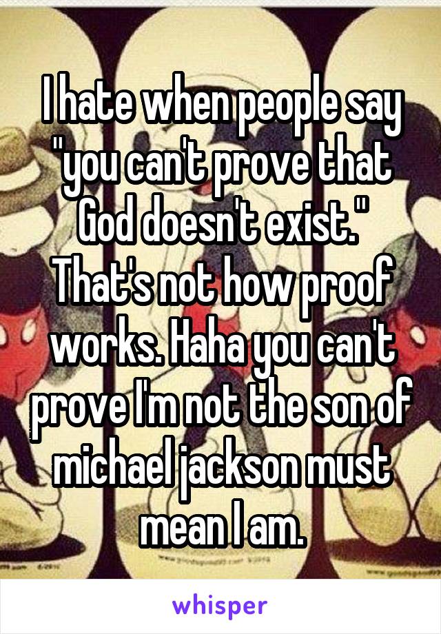 I hate when people say "you can't prove that God doesn't exist." That's not how proof works. Haha you can't prove I'm not the son of michael jackson must mean I am.