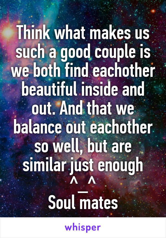 Think what makes us such a good couple is we both find eachother beautiful inside and out. And that we balance out eachother so well, but are similar just enough ^_^
Soul mates