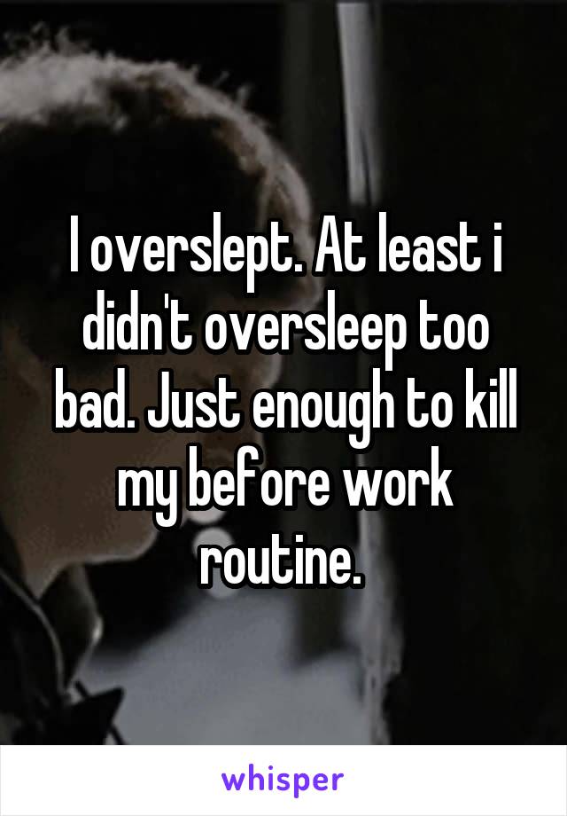 I overslept. At least i didn't oversleep too bad. Just enough to kill my before work routine. 