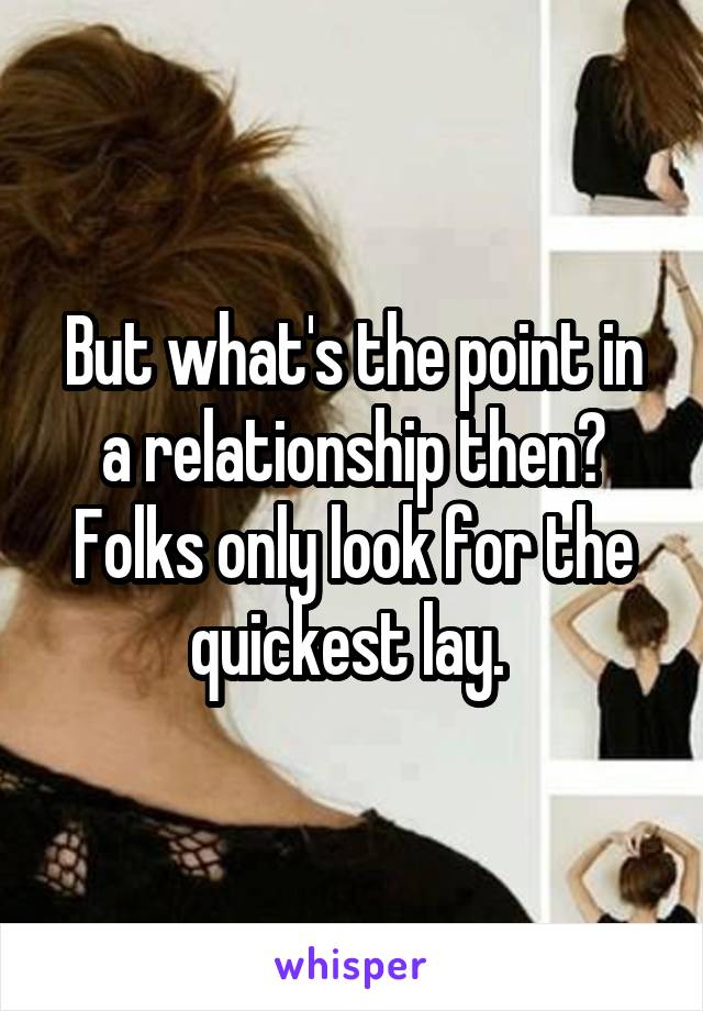 But what's the point in a relationship then? Folks only look for the quickest lay. 