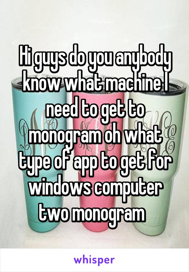 Hi guys do you anybody know what machine I need to get to monogram oh what type of app to get for windows computer two monogram  