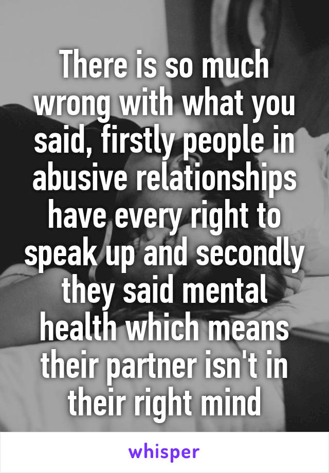 There is so much wrong with what you said, firstly people in abusive relationships have every right to speak up and secondly they said mental health which means their partner isn't in their right mind