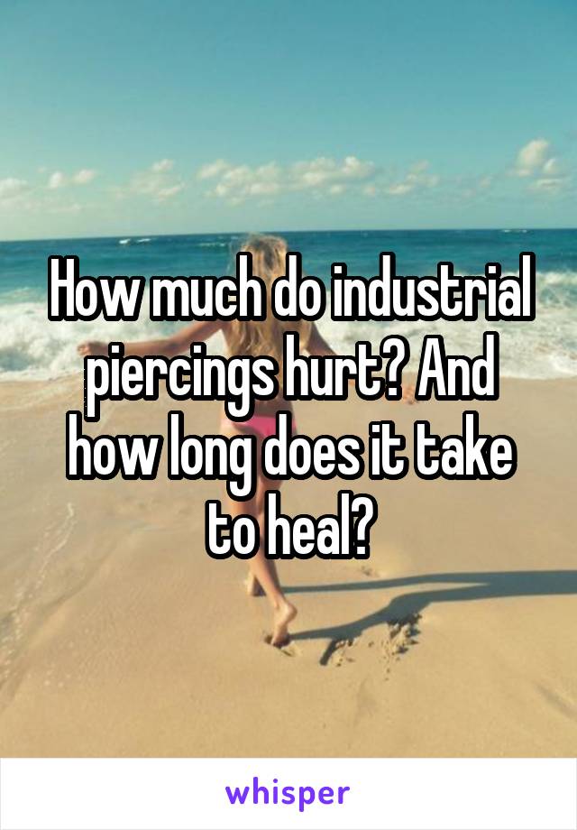 How much do industrial piercings hurt? And how long does it take to heal?
