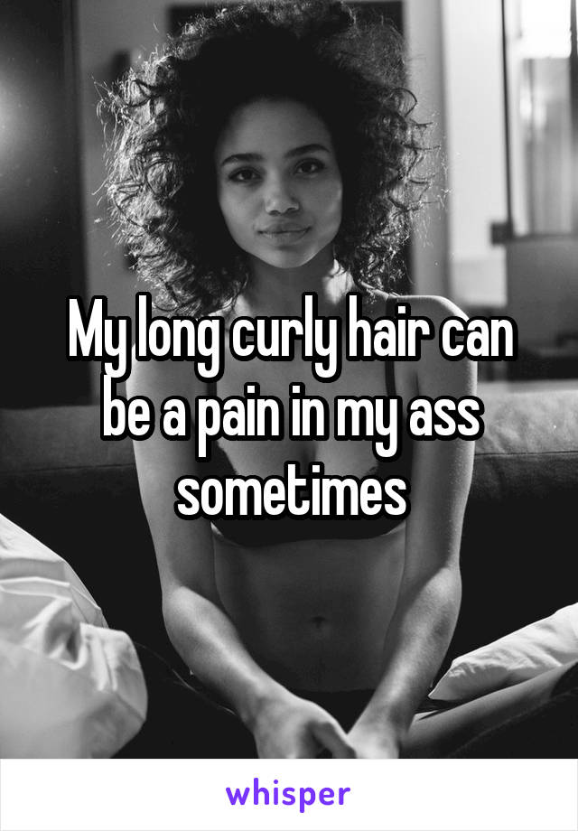 My long curly hair can be a pain in my ass sometimes