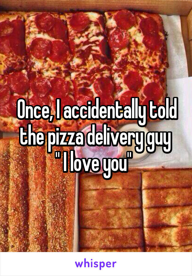 Once, I accidentally told the pizza delivery guy 
" I love you"  