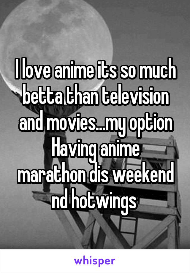 I love anime its so much betta than television and movies...my option
Having anime marathon dis weekend nd hotwings 