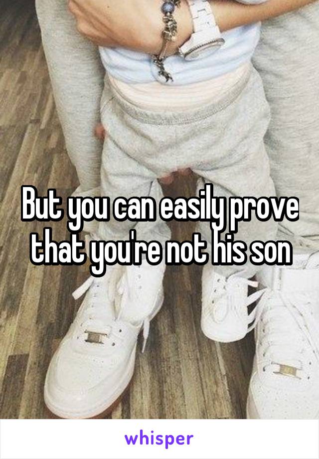But you can easily prove that you're not his son
