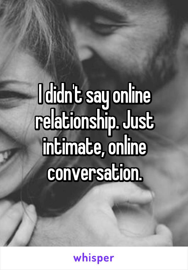 I didn't say online relationship. Just intimate, online conversation.