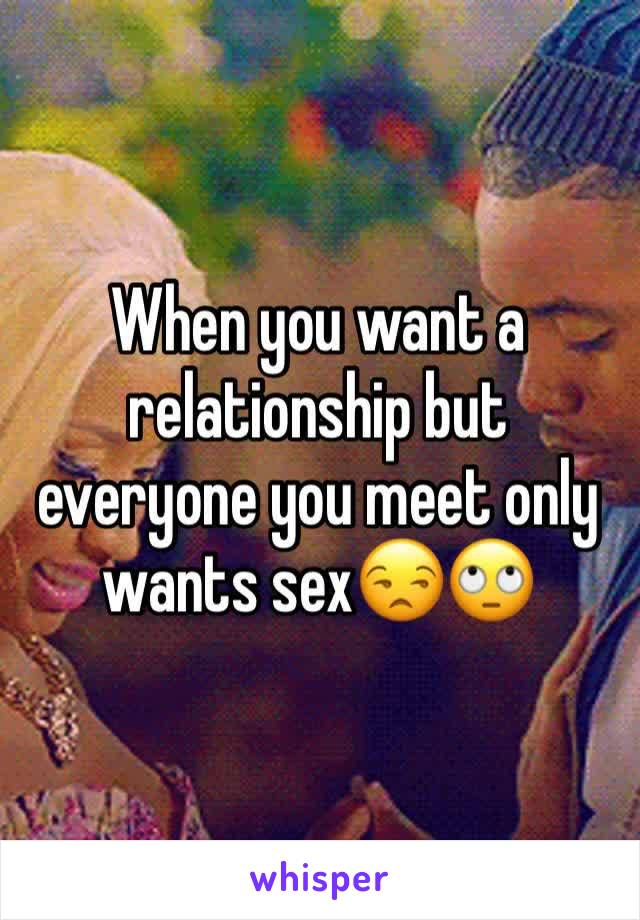 When you want a relationship but everyone you meet only wants sex😒🙄