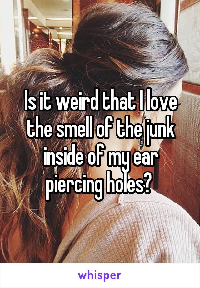 Is it weird that I love the smell of the junk inside of my ear piercing holes? 