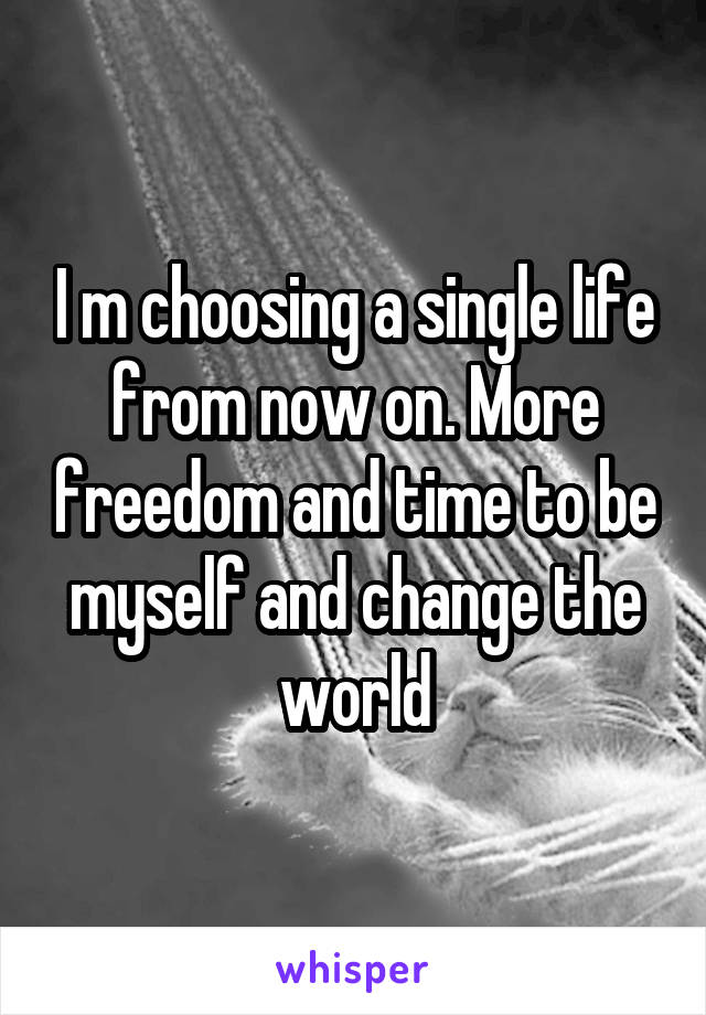 I m choosing a single life from now on. More freedom and time to be myself and change the world