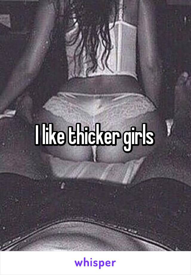 I like thicker girls 