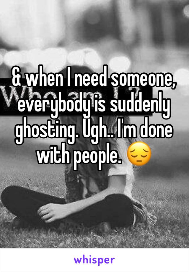 & when I need someone, everybody is suddenly ghosting. Ugh.. I'm done with people. 😔