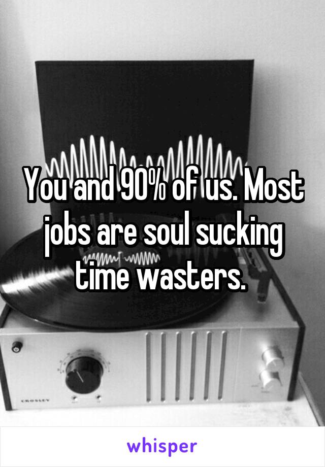 You and 90% of us. Most jobs are soul sucking time wasters. 