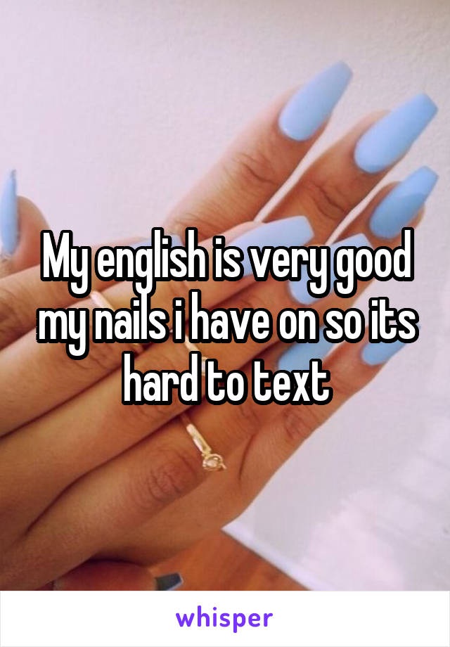 My english is very good my nails i have on so its hard to text