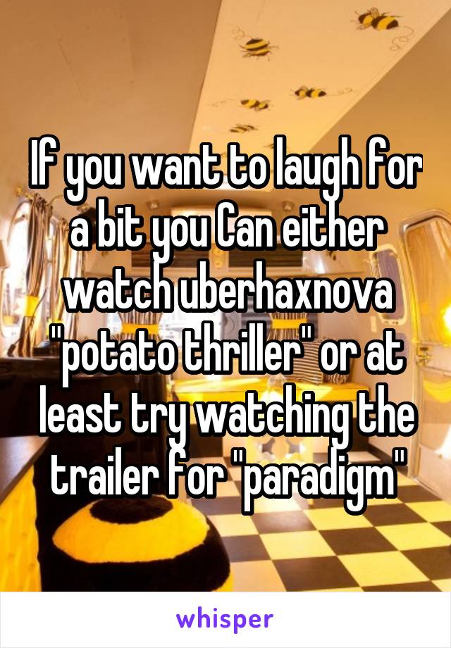 If you want to laugh for a bit you Can either watch uberhaxnova "potato thriller" or at least try watching the trailer for "paradigm"
