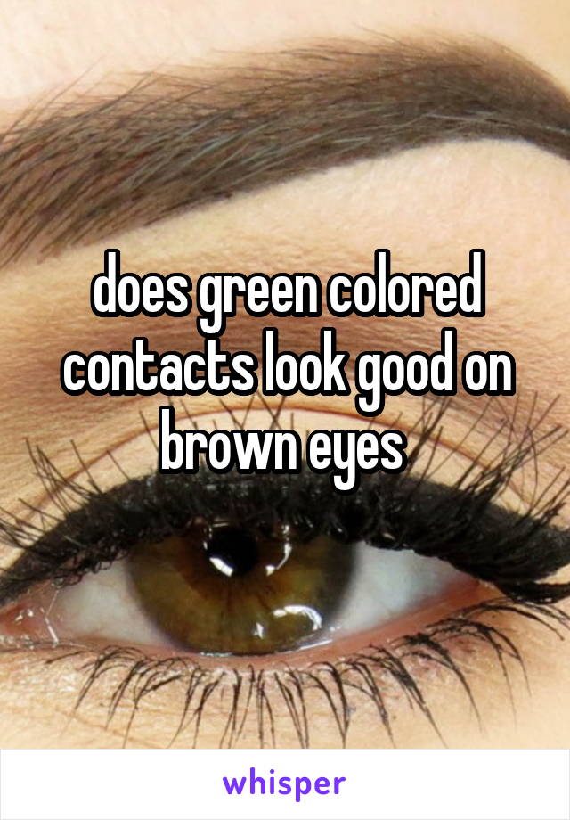 does green colored contacts look good on brown eyes 
