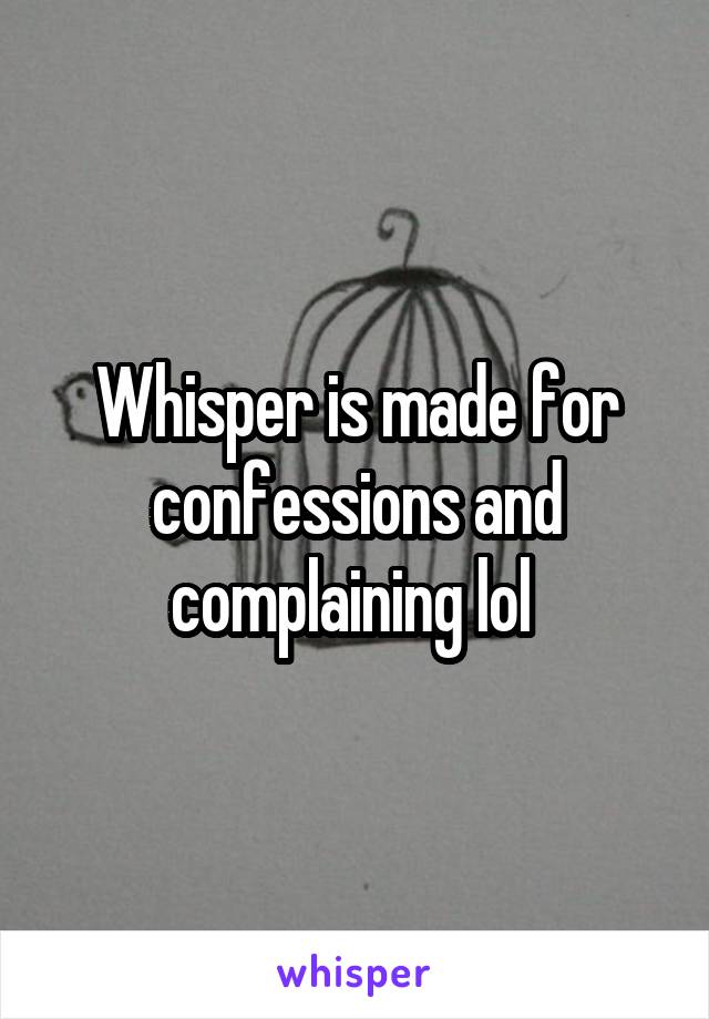 Whisper is made for confessions and complaining lol 