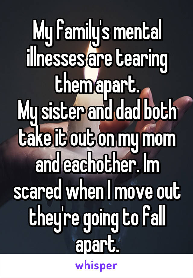 My family's mental illnesses are tearing them apart.
My sister and dad both take it out on my mom and eachother. Im scared when I move out they're going to fall apart.