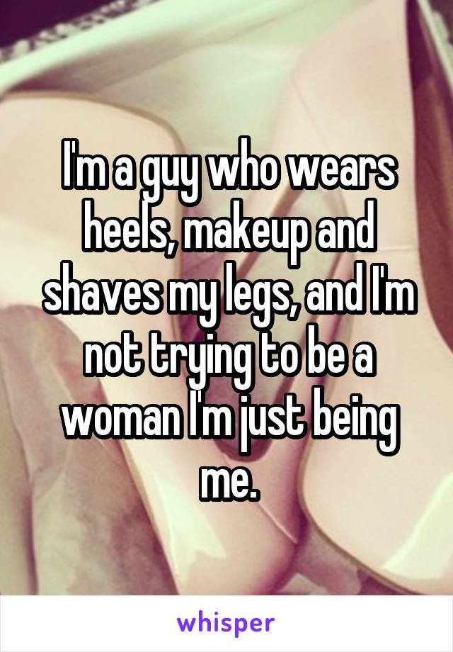 I'm a guy who wears heels, makeup and shaves my legs, and I'm not trying to be a woman I'm just being me.