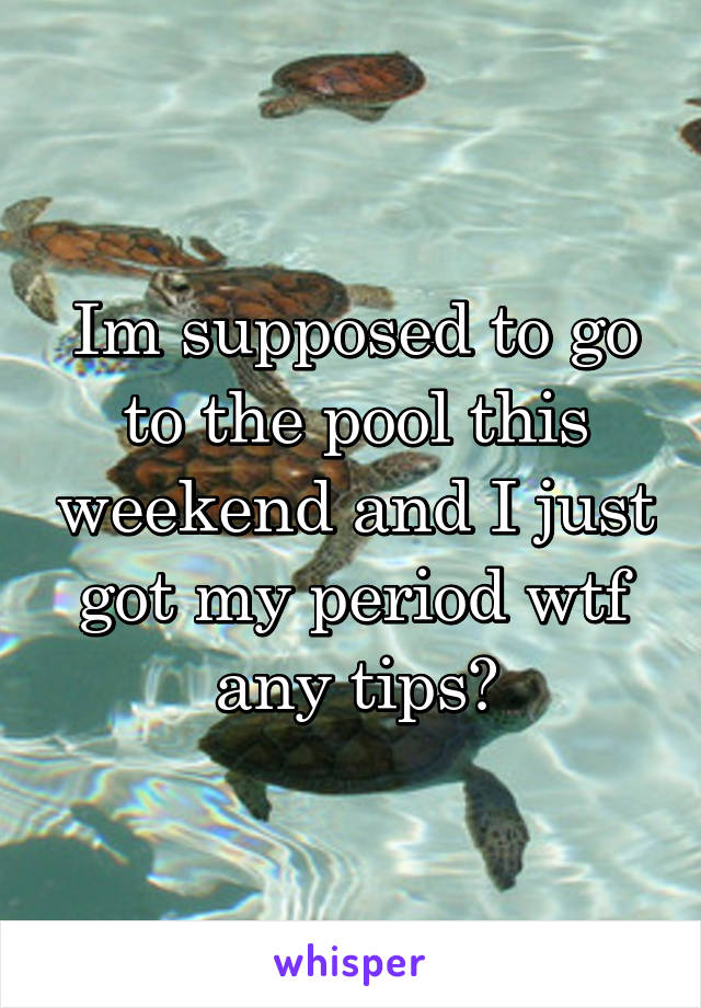 Im supposed to go to the pool this weekend and I just got my period wtf any tips?