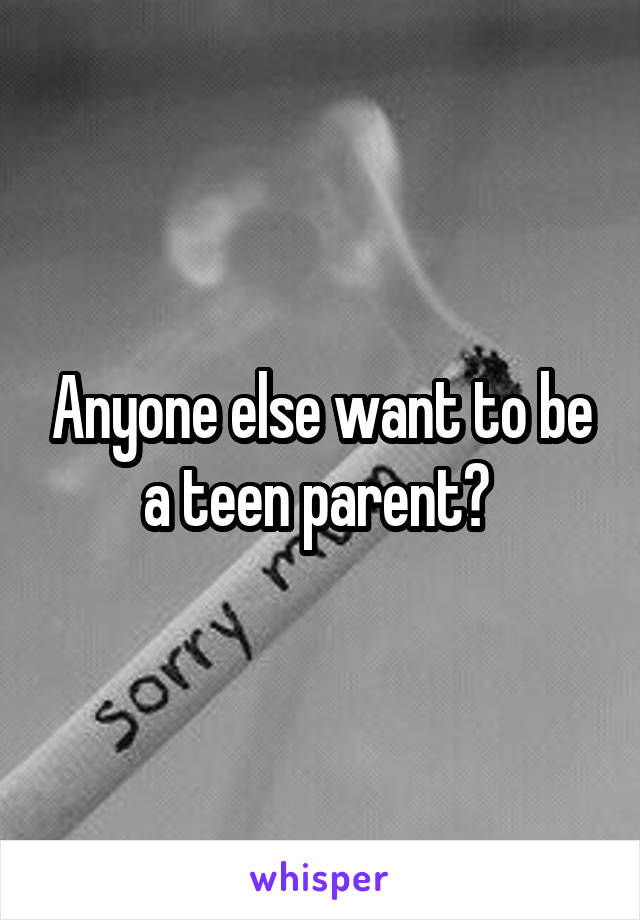 Anyone else want to be a teen parent? 
