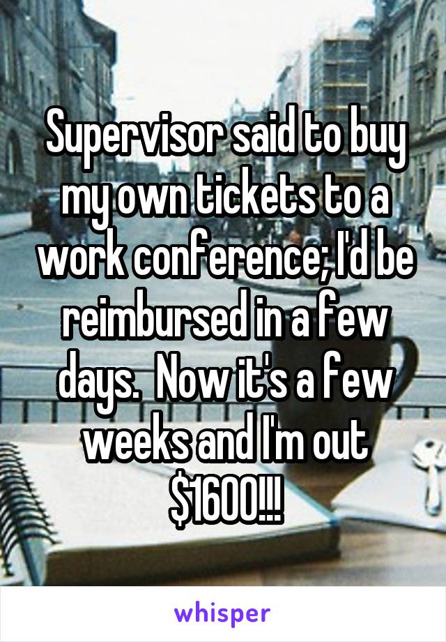 Supervisor said to buy my own tickets to a work conference; I'd be reimbursed in a few days.  Now it's a few weeks and I'm out $1600!!!
