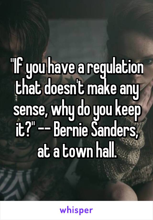 "If you have a regulation that doesn't make any sense, why do you keep it?" -- Bernie Sanders, at a town hall.