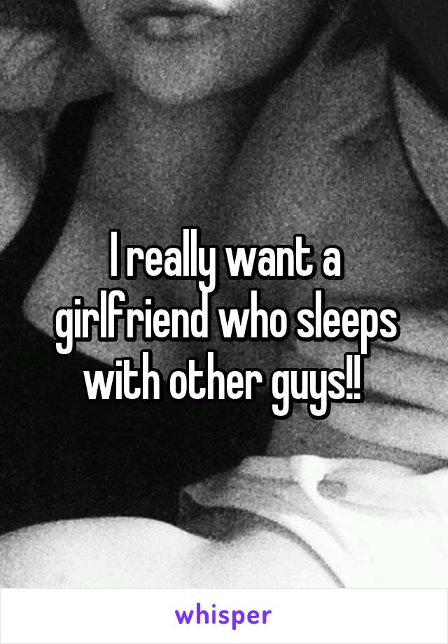 I really want a girlfriend who sleeps with other guys!! 