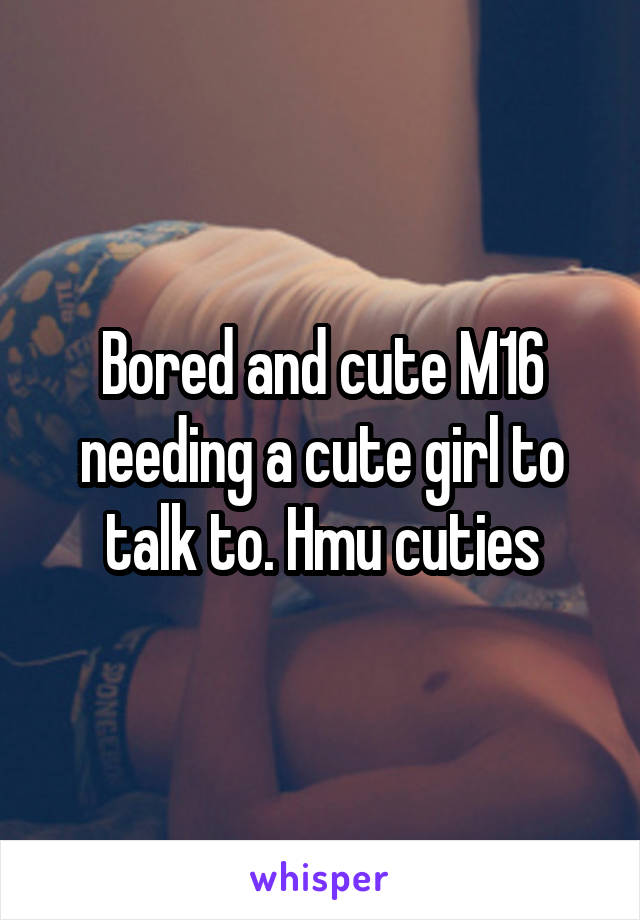 Bored and cute M16 needing a cute girl to talk to. Hmu cuties