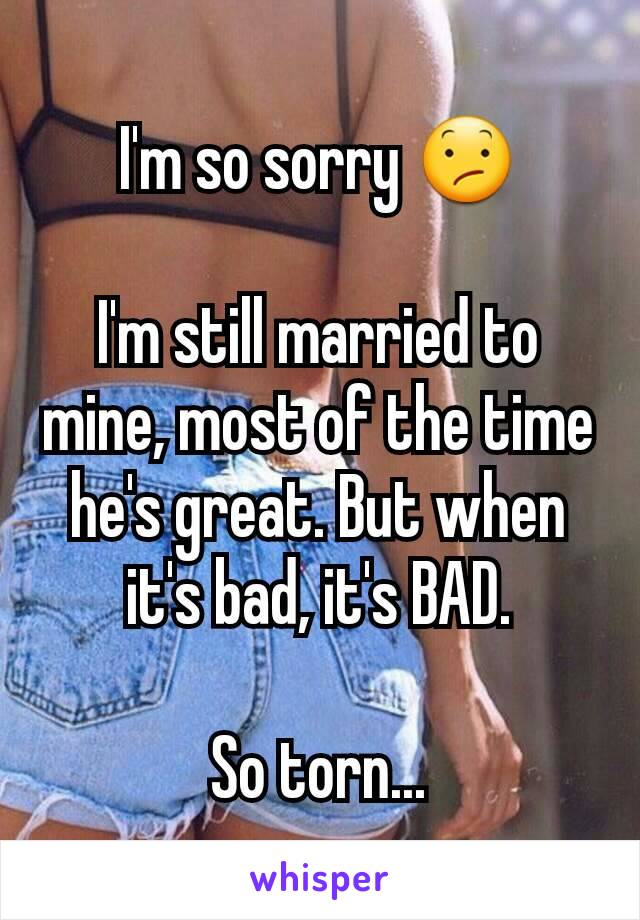 I'm so sorry 😕

I'm still married to mine, most of the time he's great. But when it's bad, it's BAD.

So torn...