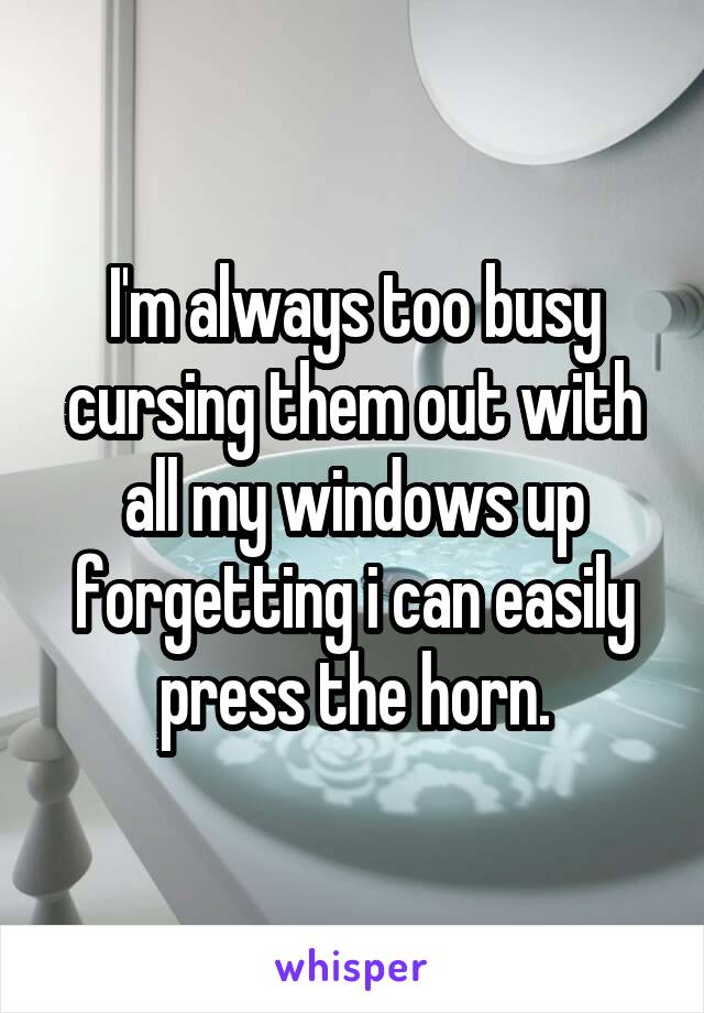 I'm always too busy cursing them out with all my windows up forgetting i can easily press the horn.