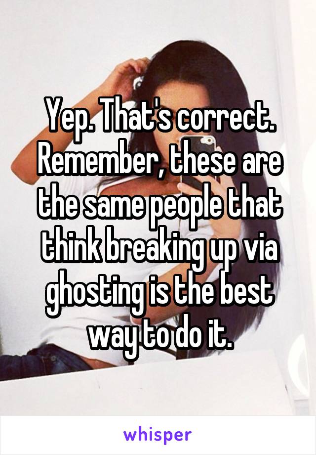 Yep. That's correct. Remember, these are the same people that think breaking up via ghosting is the best way to do it.