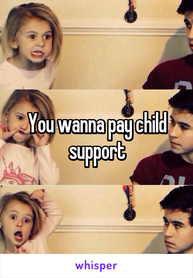 You wanna pay child support