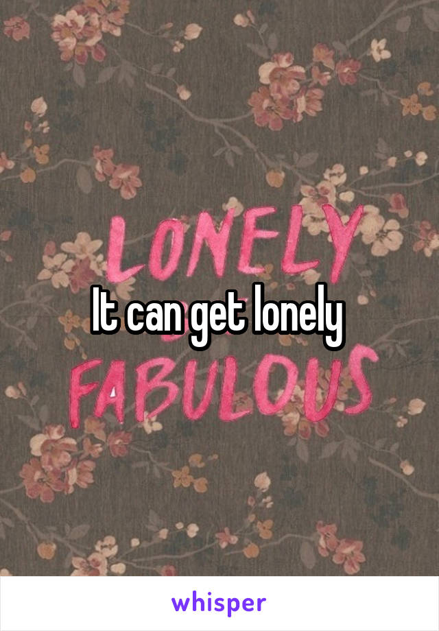 It can get lonely 