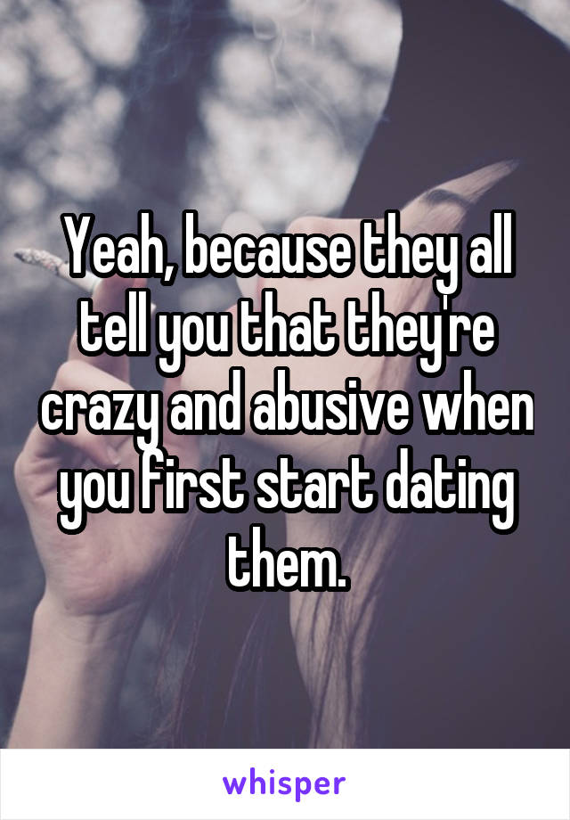 Yeah, because they all tell you that they're crazy and abusive when you first start dating them.