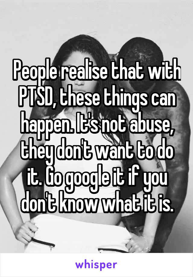 People realise that with PTSD, these things can happen. It's not abuse, they don't want to do it. Go google it if you don't know what it is.