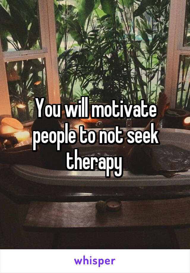 You will motivate people to not seek therapy 