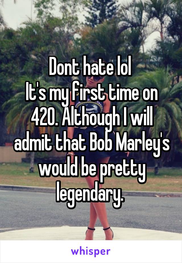 Dont hate lol 
It's my first time on 420. Although I will admit that Bob Marley's would be pretty legendary. 