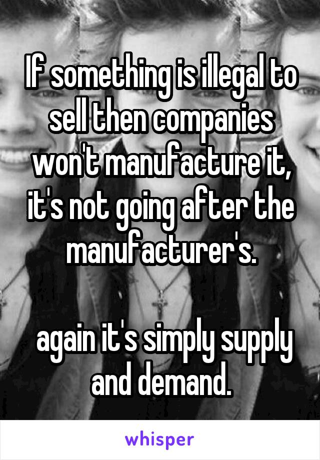 If something is illegal to sell then companies won't manufacture it, it's not going after the manufacturer's.

 again it's simply supply and demand.