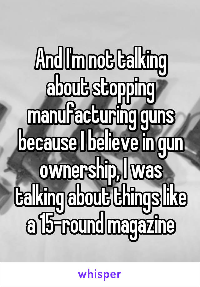 And I'm not talking about stopping manufacturing guns because I believe in gun ownership, I was talking about things like a 15-round magazine