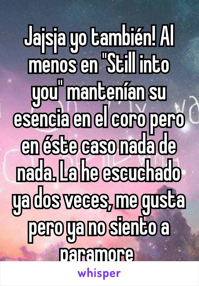 Jajsja yo también! Al menos en "Still into you" mantenían su esencia en el coro pero en éste caso nada de nada. La he escuchado ya dos veces, me gusta pero ya no siento a paramore 