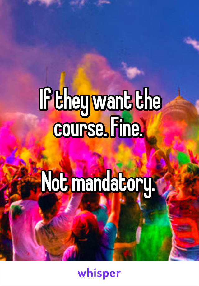 If they want the course. Fine. 

Not mandatory. 