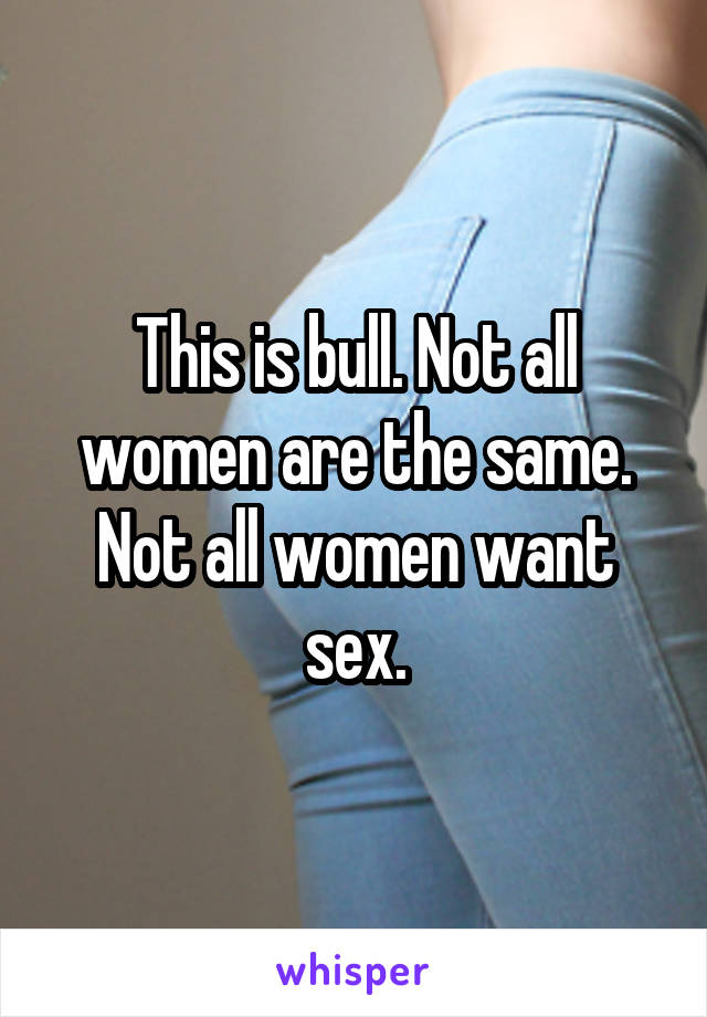 This is bull. Not all women are the same. Not all women want sex.