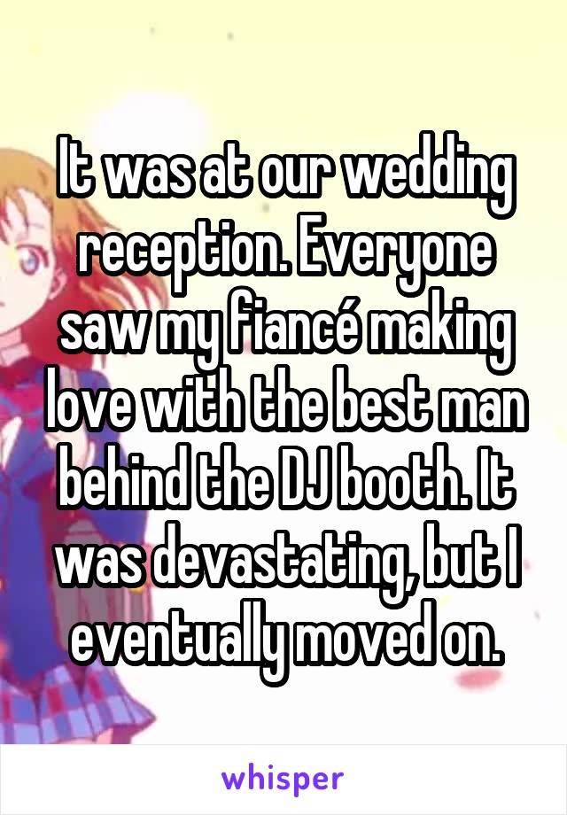 It was at our wedding reception. Everyone saw my fiancé making love with the best man behind the DJ booth. It was devastating, but I eventually moved on.