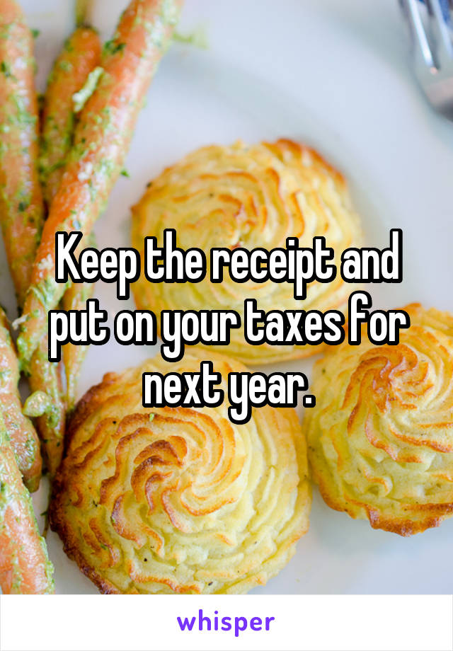 Keep the receipt and put on your taxes for next year.